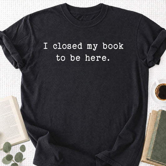 I Closed My Book To Be Here Unisex T-Shirt