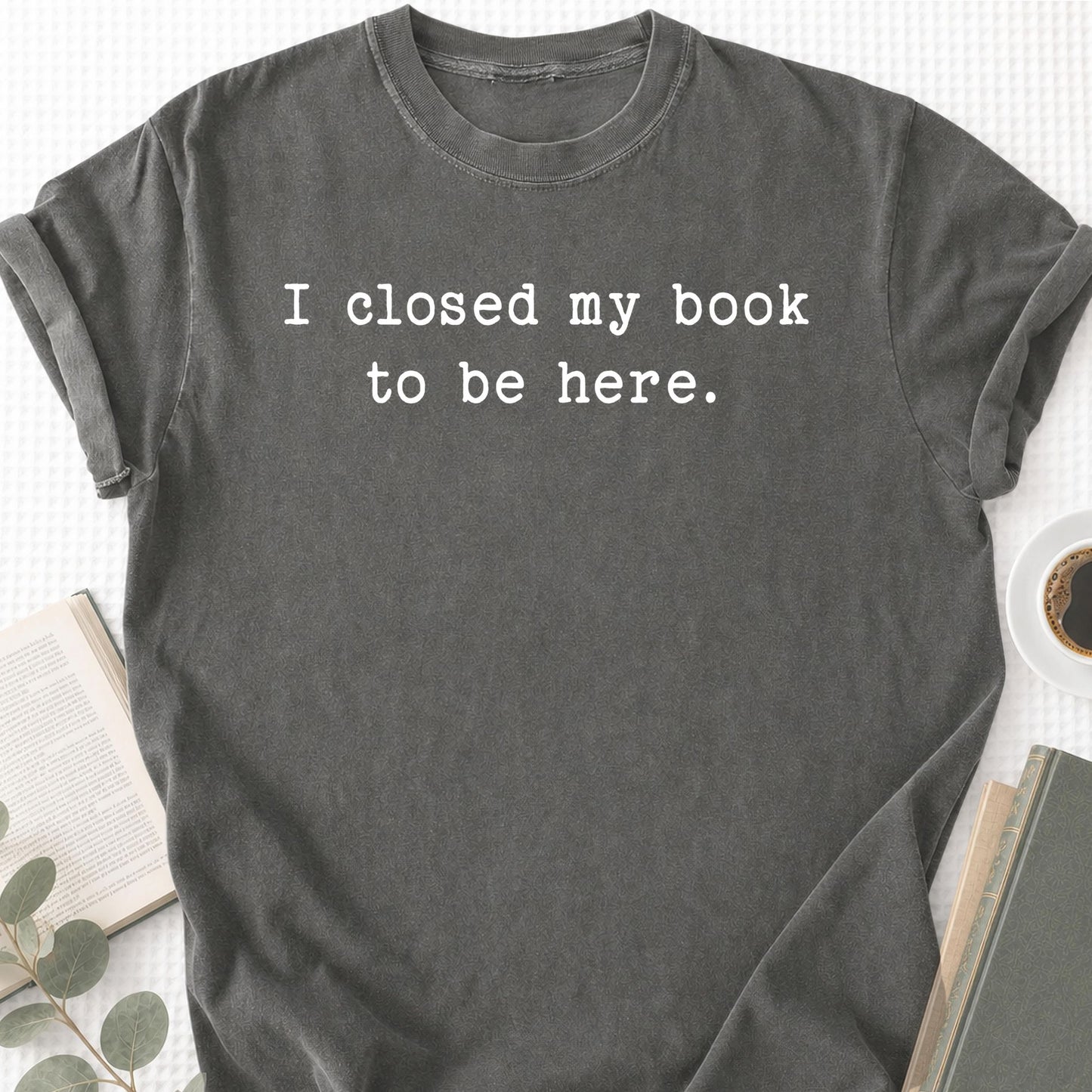I Closed My Book To Be Here Unisex T-Shirt