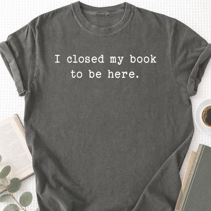 I Closed My Book To Be Here Unisex T-Shirt