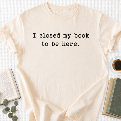 I Closed My Book To Be Here Unisex T-Shirt