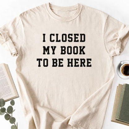 I Closed My Book To Be Here Unisex T-Shirt, Book Lover Gift - Book Social Club